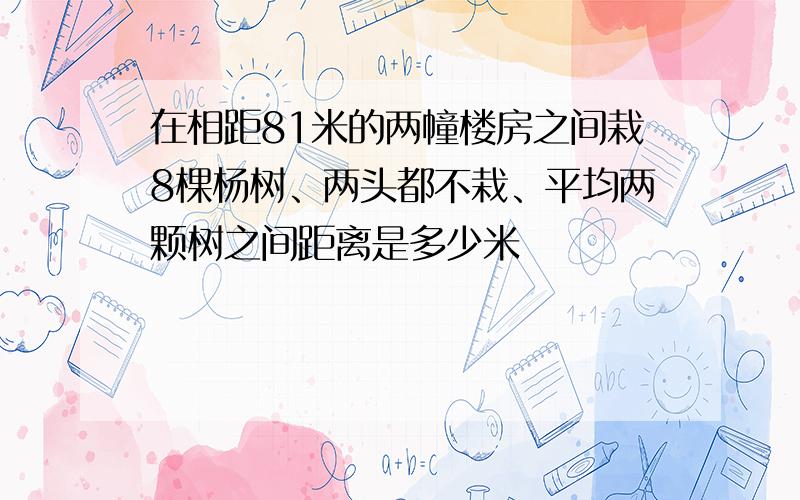 在相距81米的两幢楼房之间栽8棵杨树、两头都不栽、平均两颗树之间距离是多少米