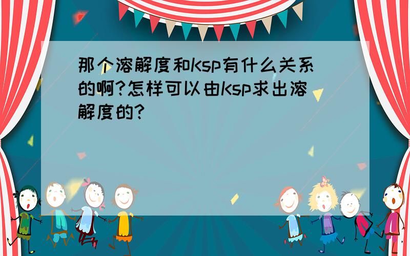 那个溶解度和Ksp有什么关系的啊?怎样可以由Ksp求出溶解度的?