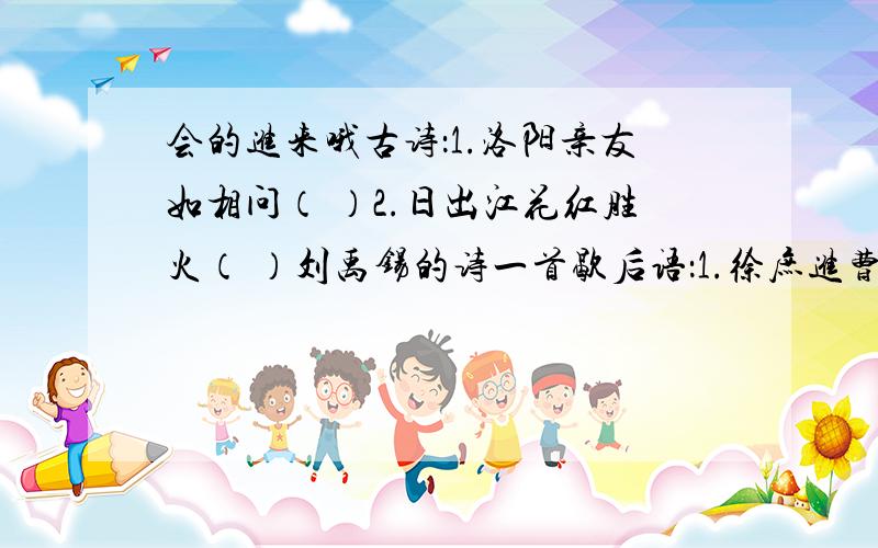 会的进来哦古诗：1.洛阳亲友如相问（ ）2.日出江花红胜火（ ）刘禹锡的诗一首歇后语：1.徐庶进曹营—2.刘备摔孩子—3