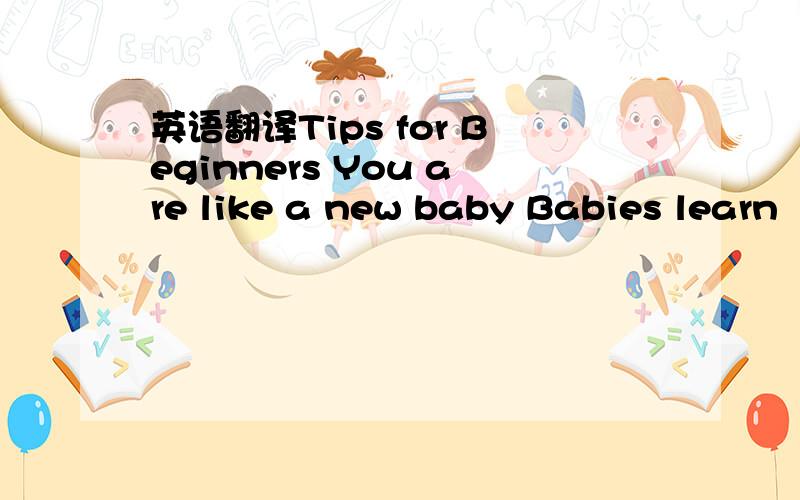 英语翻译Tips for Beginners You are like a new baby Babies learn