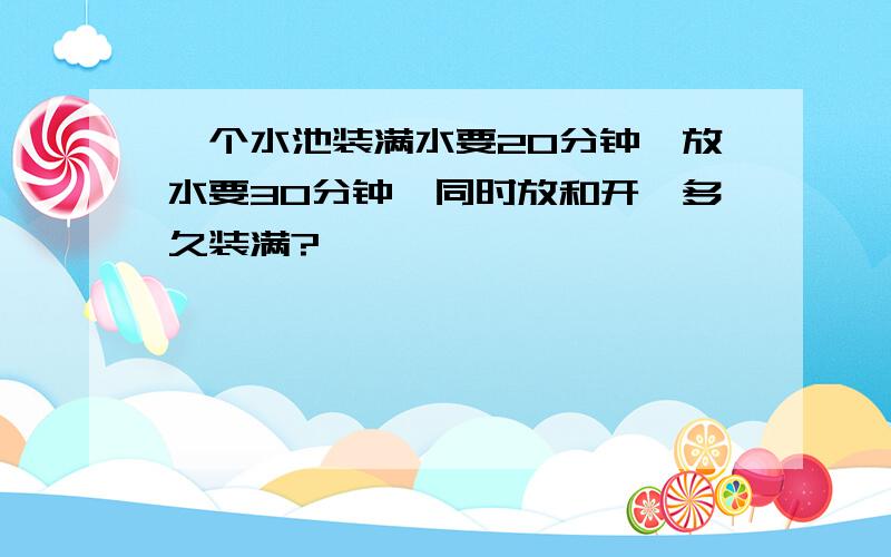 一个水池装满水要20分钟,放水要30分钟,同时放和开,多久装满?