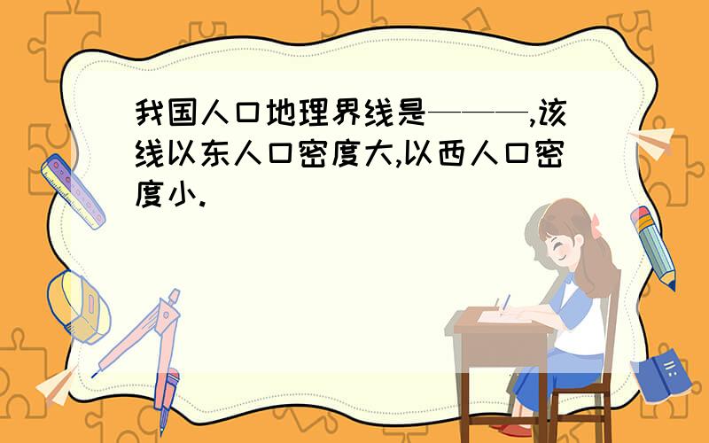 我国人口地理界线是———,该线以东人口密度大,以西人口密度小.