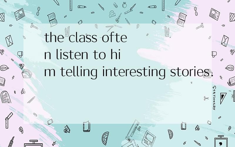 the class often listen to him telling interesting stories.