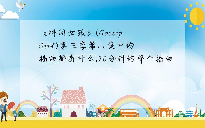 《绯闻女孩》(Gossip Girl)第三季第11集中的插曲都有什么,20分钟的那个插曲