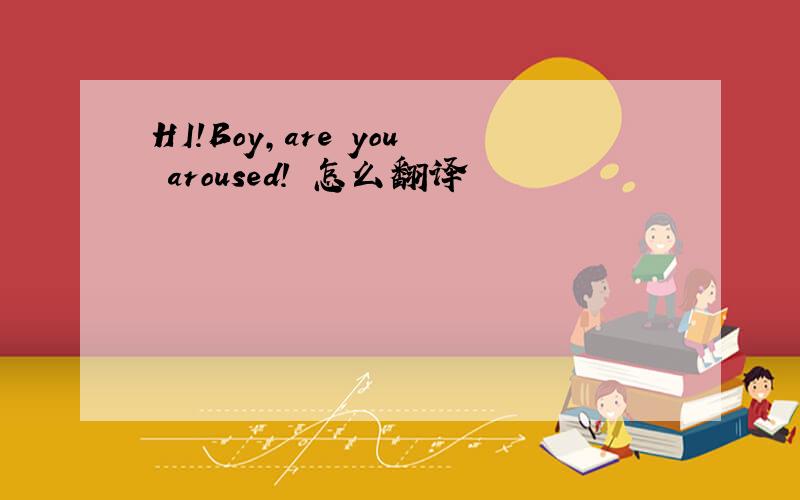 HI!Boy,are you aroused! 怎么翻译