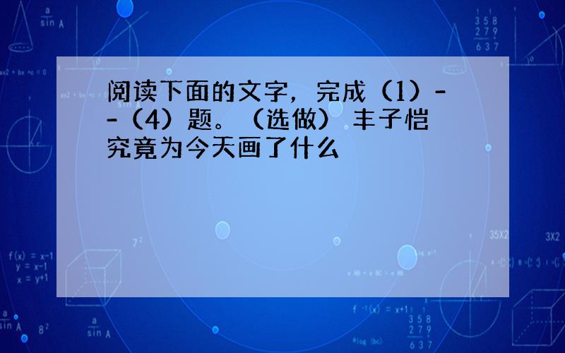 阅读下面的文字，完成（1）--（4）题。（选做） 丰子恺究竟为今天画了什么