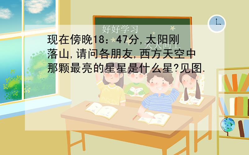 现在傍晚18：47分,太阳刚落山,请问各朋友,西方天空中那颗最亮的星星是什么星?见图.