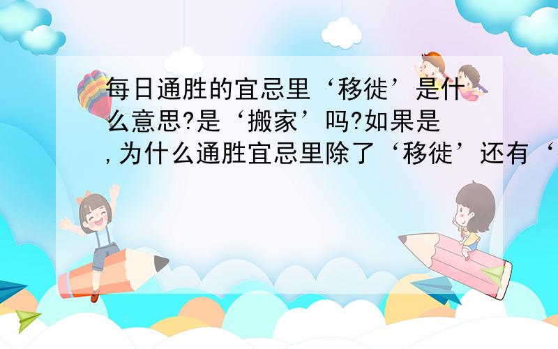 每日通胜的宜忌里‘移徙’是什么意思?是‘搬家’吗?如果是,为什么通胜宜忌里除了‘移徙’还有‘搬家’?