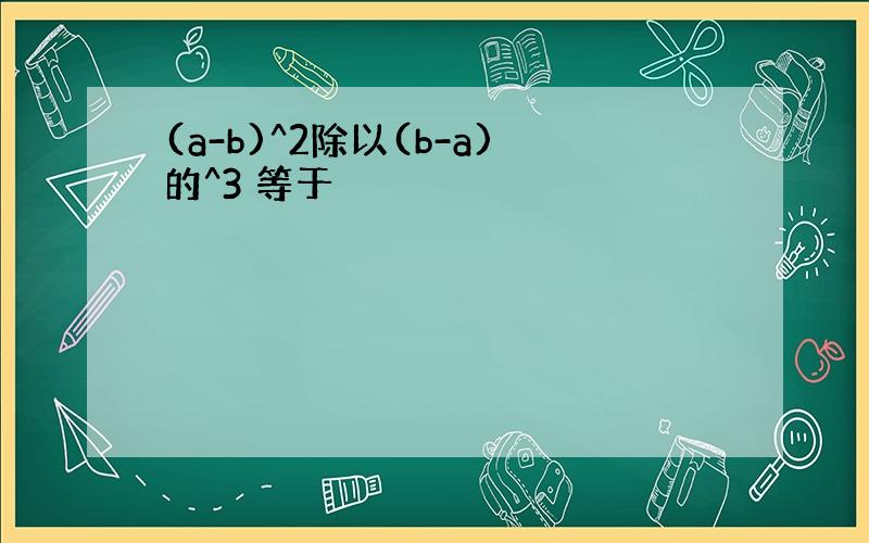 (a-b)^2除以(b-a)的^3 等于