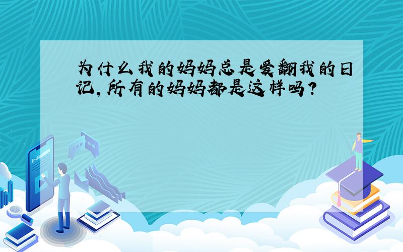 为什么我的妈妈总是爱翻我的日记,所有的妈妈都是这样吗?