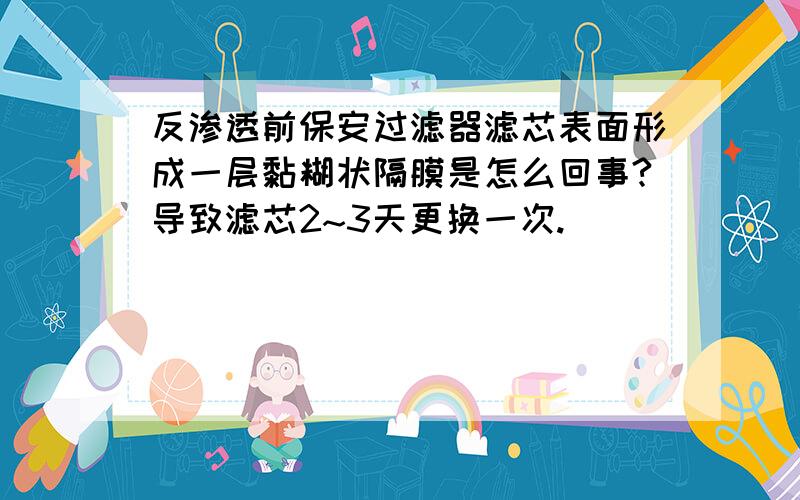 反渗透前保安过滤器滤芯表面形成一层黏糊状隔膜是怎么回事?导致滤芯2~3天更换一次.