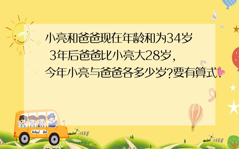 小亮和爸爸现在年龄和为34岁 3年后爸爸比小亮大28岁,今年小亮与爸爸各多少岁?要有算式.