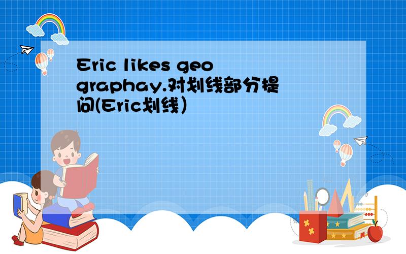 Eric likes geographay.对划线部分提问(Eric划线）