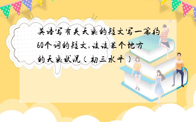 英语写有关天气的短文写一篇约60个词的短文,谈谈某个地方的天气状况（初三水平）