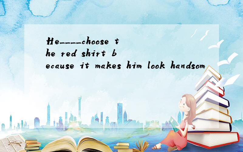 He____choose the red shirt because it makes him look handsom