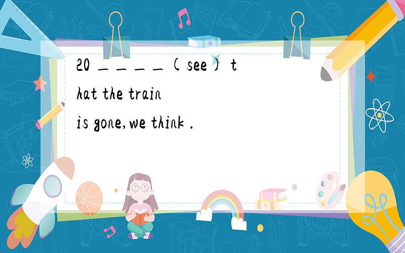 20 ____(see) that the train is gone,we think .