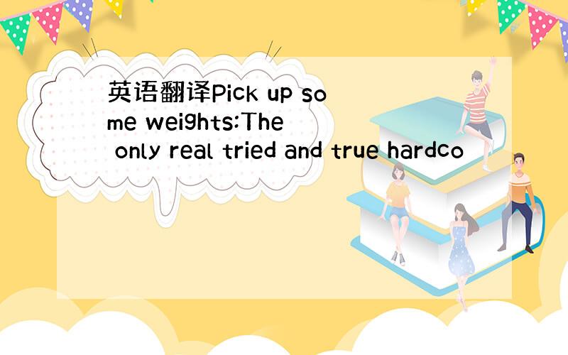 英语翻译Pick up some weights:The only real tried and true hardco