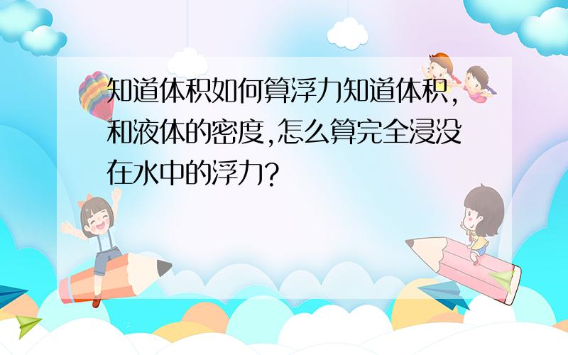 知道体积如何算浮力知道体积,和液体的密度,怎么算完全浸没在水中的浮力?