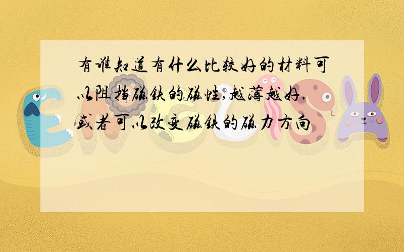 有谁知道有什么比较好的材料可以阻挡磁铁的磁性,越薄越好.或者可以改变磁铁的磁力方向