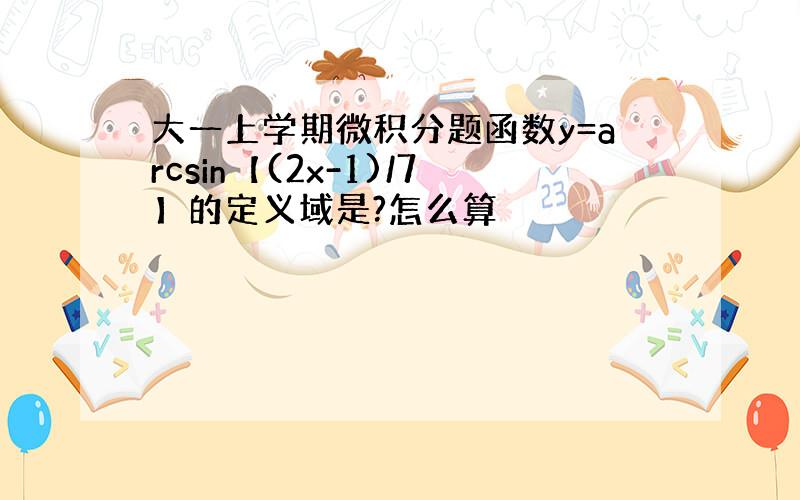 大一上学期微积分题函数y=arcsin【(2x-1)/7】的定义域是?怎么算