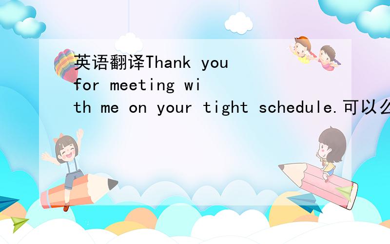 英语翻译Thank you for meeting with me on your tight schedule.可以么