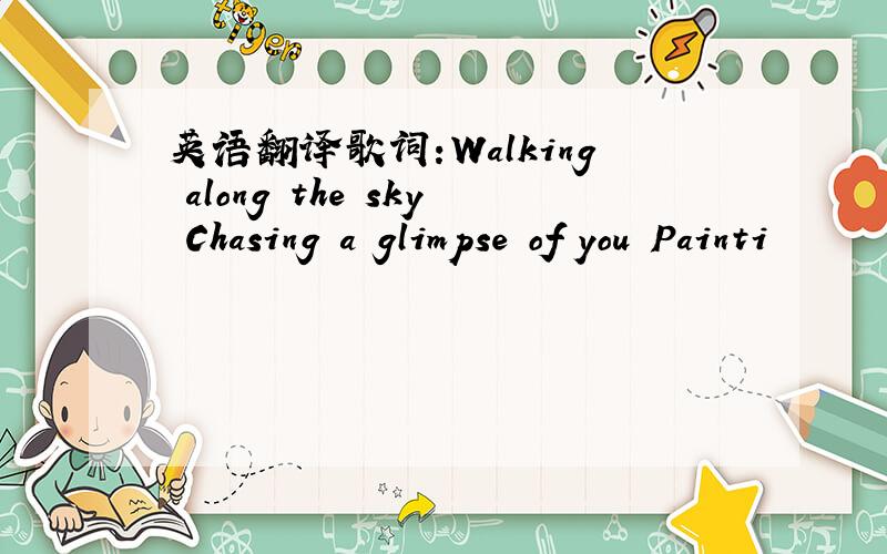 英语翻译歌词:Walking along the sky Chasing a glimpse of you Painti