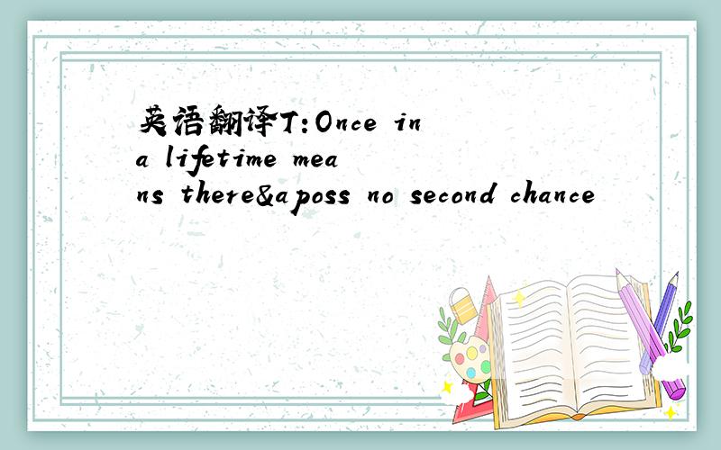 英语翻译T:Once in a lifetime means there&aposs no second chance