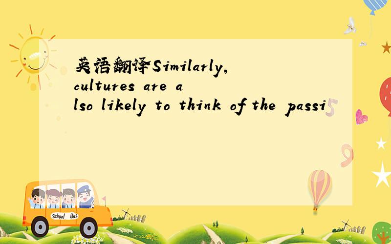 英语翻译Similarly,cultures are also likely to think of the passi