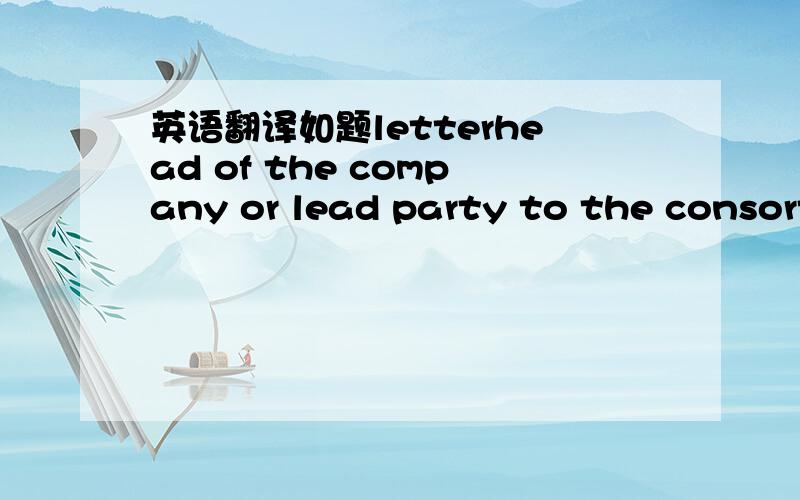 英语翻译如题letterhead of the company or lead party to the consort