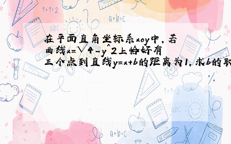 在平面直角坐标系xoy中,若曲线x=√4-y^2上恰好有三个点到直线y=x+b的距离为1,求b的取值