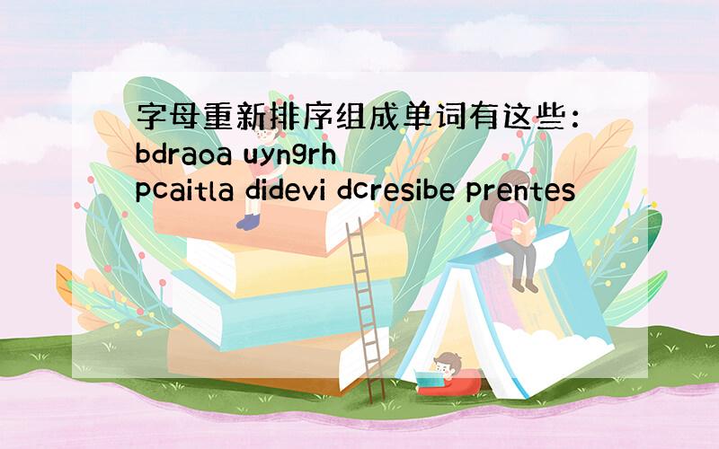 字母重新排序组成单词有这些：bdraoa uyngrh pcaitla didevi dcresibe prentes