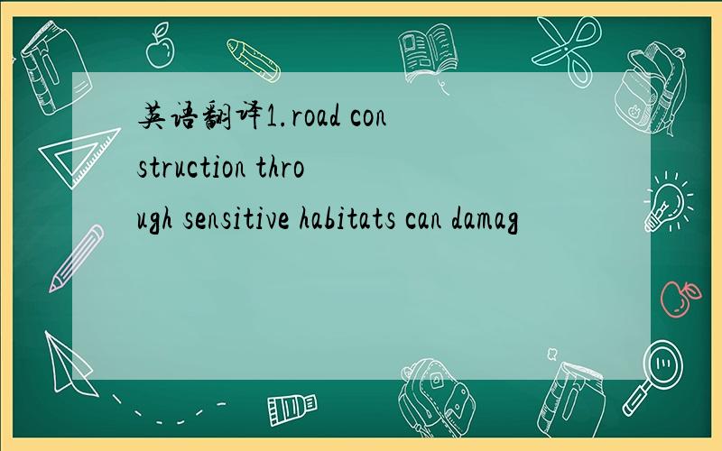 英语翻译1.road construction through sensitive habitats can damag