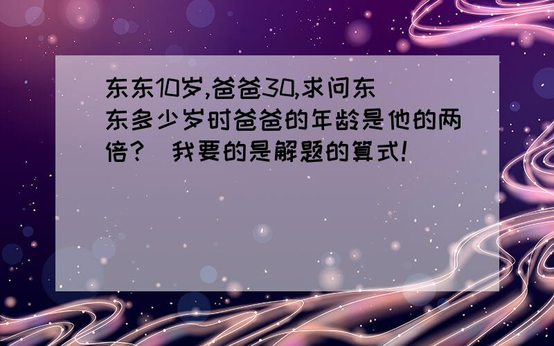 东东10岁,爸爸30,求问东东多少岁时爸爸的年龄是他的两倍?（我要的是解题的算式!）