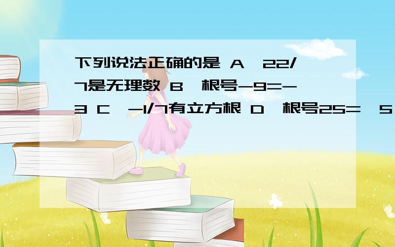 下列说法正确的是 A、22/7是无理数 B、根号-9=-3 C、-1/7有立方根 D、根号25=±5