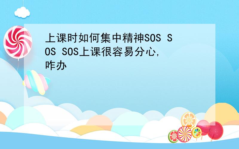 上课时如何集中精神SOS SOS SOS上课很容易分心,咋办