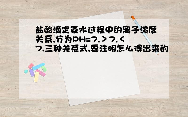 盐酸滴定氨水过程中的离子浓度关系,分为PH=7,＞7,＜7.三种关系式,要注明怎么得出来的