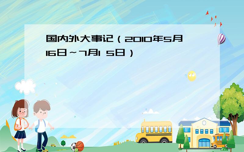 国内外大事记（2010年5月16日～7月1 5日）