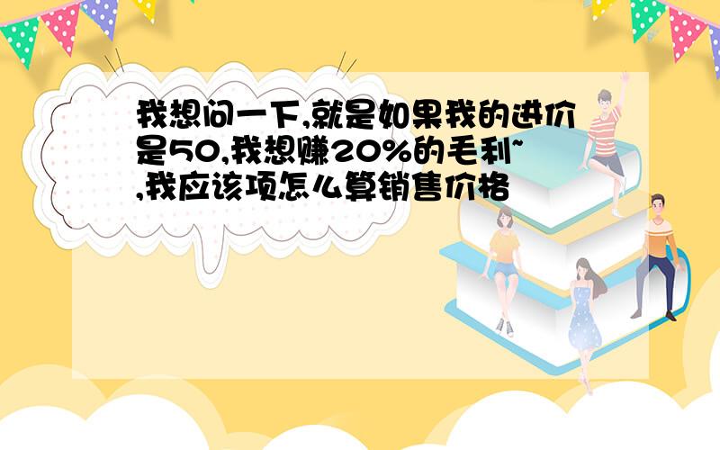 我想问一下,就是如果我的进价是50,我想赚20%的毛利~,我应该项怎么算销售价格