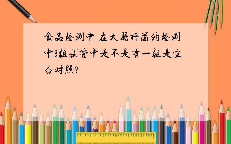 食品检测中 在大肠杆菌的检测中3组试管中是不是有一组是空白对照?