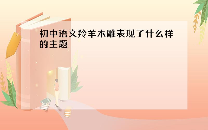 初中语文羚羊木雕表现了什么样的主题