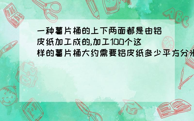 一种薯片桶的上下两面都是由铝皮纸加工成的,加工100个这样的薯片桶大约需要铝皮纸多少平方分米?（底面半径3厘米,高10厘