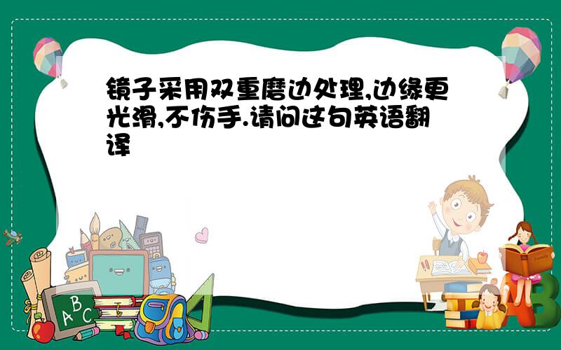 镜子采用双重磨边处理,边缘更光滑,不伤手.请问这句英语翻译