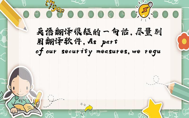 英语翻译很短的一句话,尽量别用翻译软件,As part of our security measures,we regu