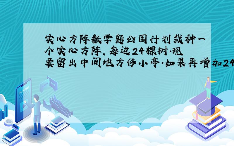 实心方阵数学题公园计划栽种一个实心方阵,每边24棵树.现要留出中间地方修小亭.如果再增加24棵树,想种成5层空心方阵,最