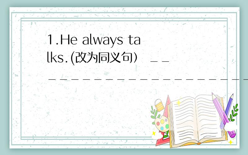 1.He always talks.(改为同义句） _________________________.2.Why do