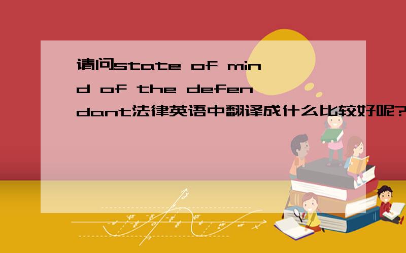 请问state of mind of the defendant法律英语中翻译成什么比较好呢?