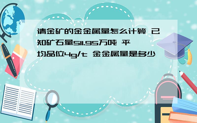 请金矿的金金属量怎么计算 已知矿石量511.95万吨 平均品位4g/t 金金属量是多少