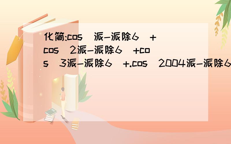 化简:cos（派-派除6）+cos(2派-派除6）+cos（3派-派除6）+.cos（2004派-派除6）结果为?