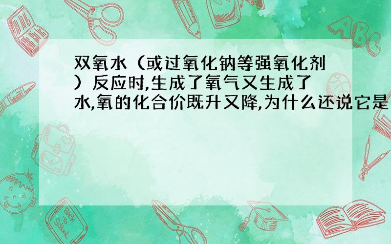 双氧水（或过氧化钠等强氧化剂）反应时,生成了氧气又生成了水,氧的化合价既升又降,为什么还说它是