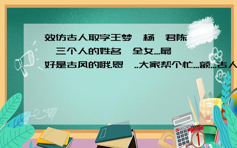 效仿古人取字王梦倩杨璐君陈婷婷三个人的姓名,全女...最好是古风的哦.恩,..大家帮个忙...额...古人取字？这也能写